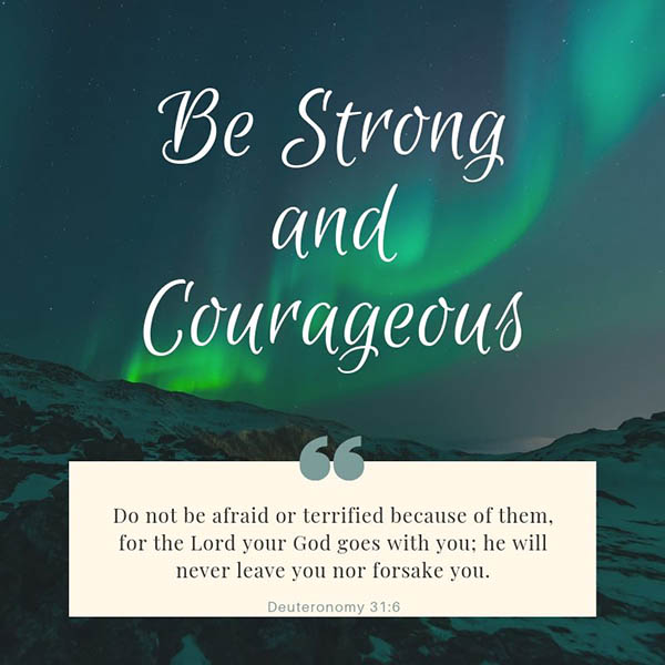 Image result for Be strong and courageous. Do not be afraid or terrified because of them, for the LORD your God goes with you